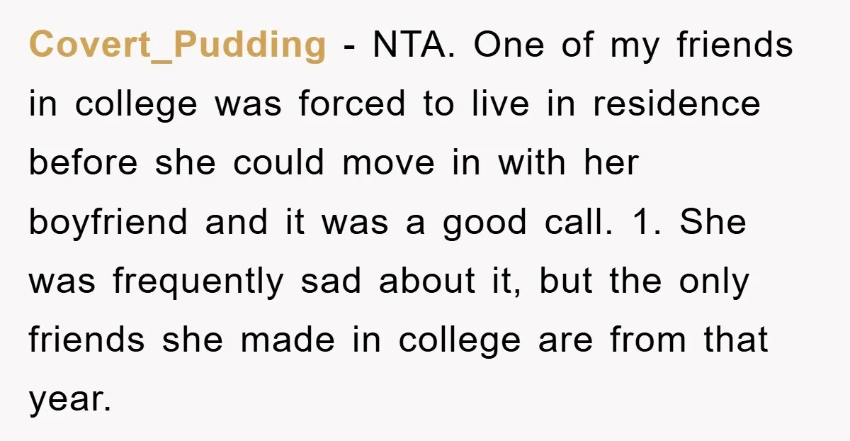 Covert_Pudding − NTA. One of my friends in college was forced to live in residence before she could move in with her boyfriend and it was a good call. 1....