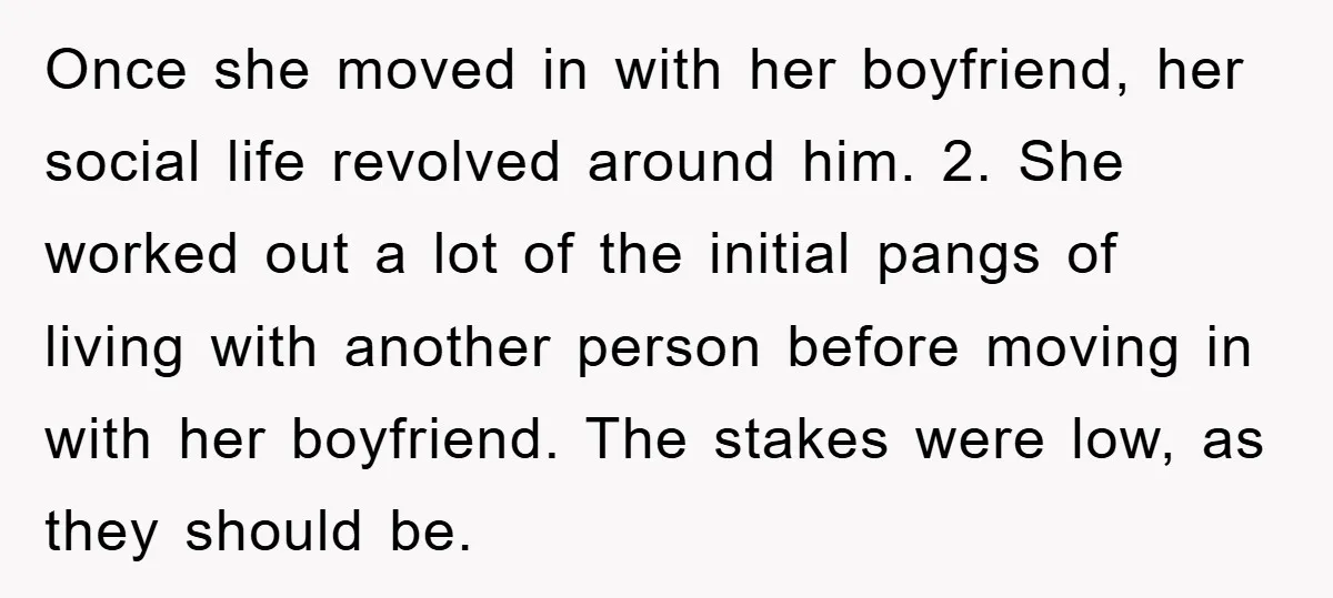 Once she moved in with her boyfriend, her social life revolved around him. 2. She worked out a lot of the initial pangs of living with another person before moving...