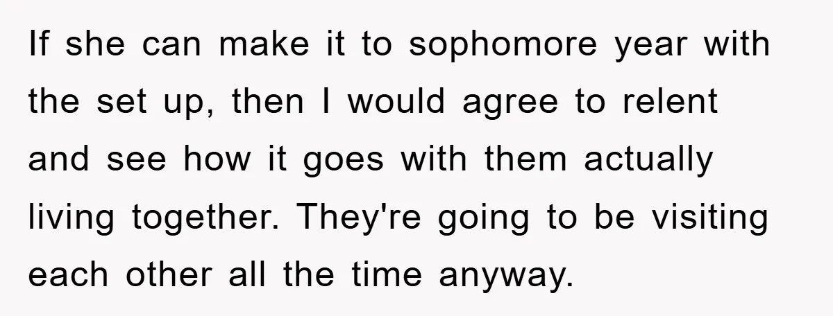 If she can make it to sophomore year with the set up, then I would agree to relent and see how it goes with them actually living together. They're going...