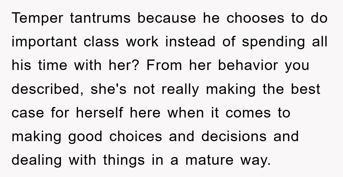 Temper tantrums because he chooses to do important class work instead of spending all his time with her? From her behavior you described, she's not really making the best case...