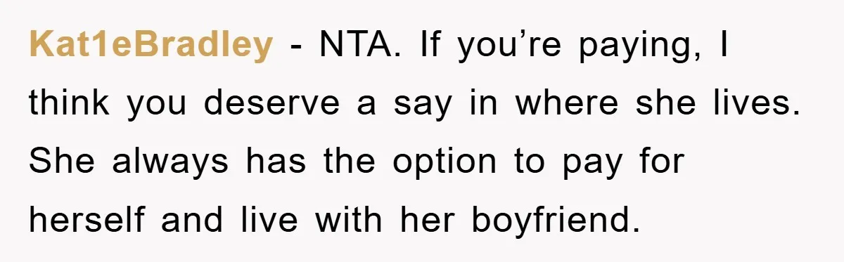 Kat1eBradley − NTA. If you’re paying, I think you deserve a say in where she lives. She always has the option to pay for herself and live with her boyfriend.