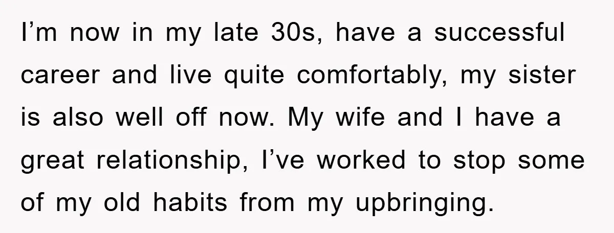 I’m now in my late 30s, have a successful career and live quite comfortably, my sister is also well off now. My wife and I have a great relationship, I’ve...