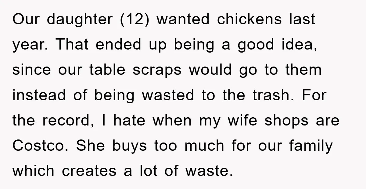 Our daughter (12) wanted chickens last year. That ended up being a good idea, since our table scraps would go to them instead of being wasted to the trash. For...