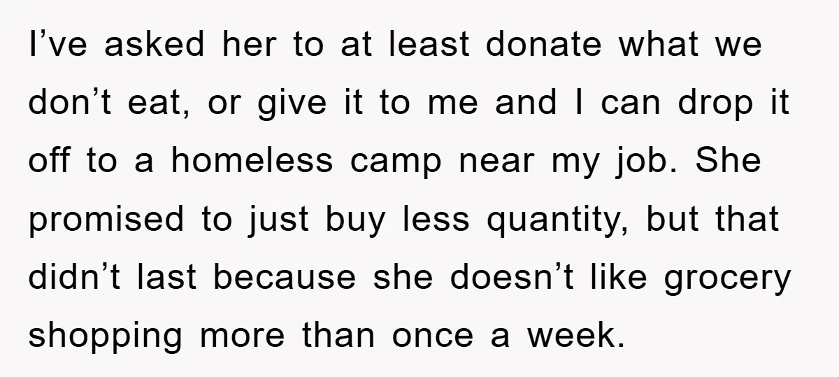 I’ve asked her to at least donate what we don’t eat, or give it to me and I can drop it off to a homeless camp near my job. She...