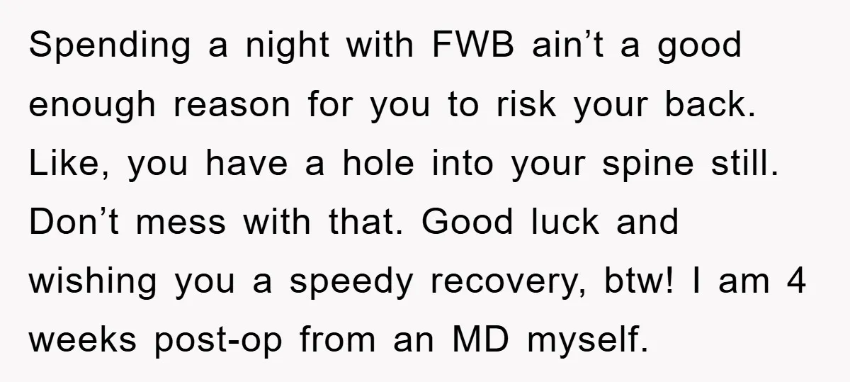 Spending a night with FWB ain’t a good enough reason for you to risk your back. Like, you have a hole into your spine still. Don’t mess with that. Good...