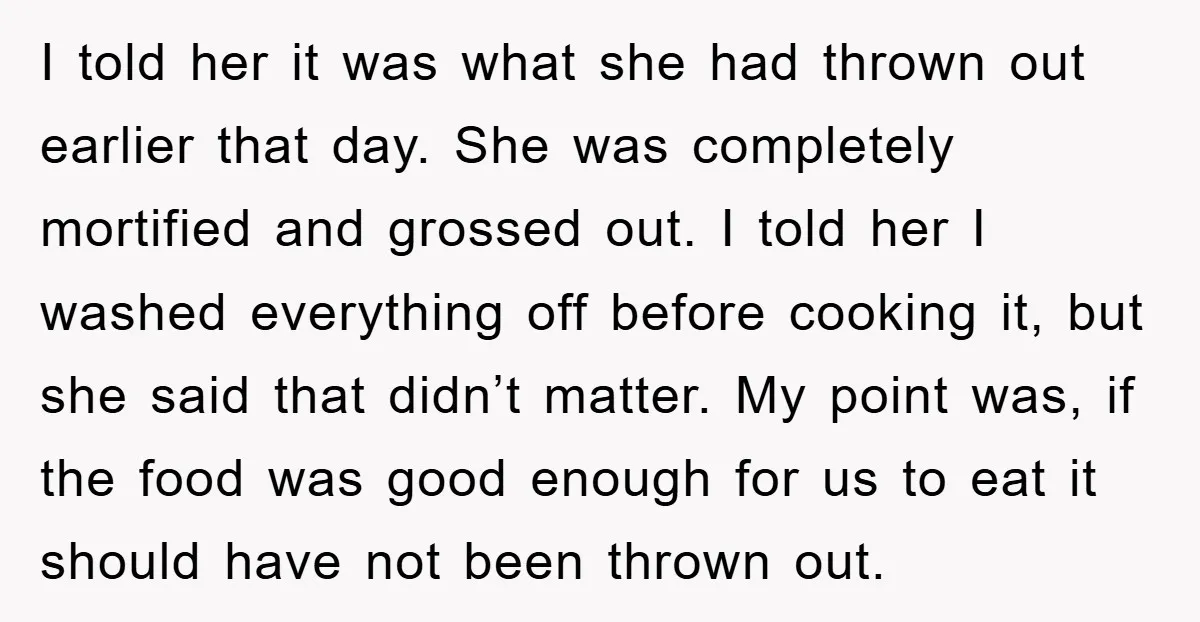 I told her it was what she had thrown out earlier that day. She was completely mortified and grossed out. I told her I washed everything off before cooking it,...
