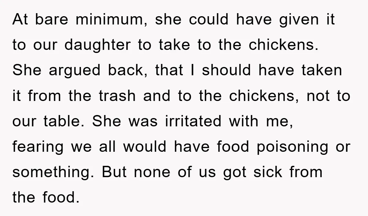 At bare minimum, she could have given it to our daughter to take to the chickens. She argued back, that I should have taken it from the trash and to...