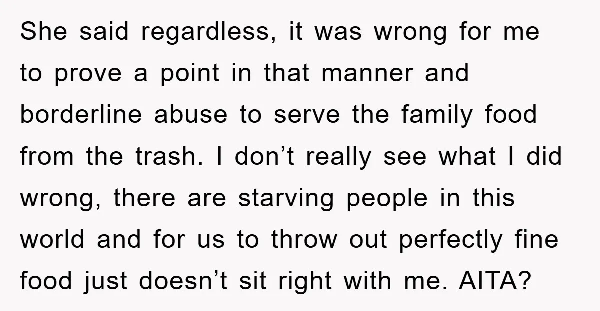 She said regardless, it was wrong for me to prove a point in that manner and borderline abuse to serve the family food from the trash. I don’t really see...