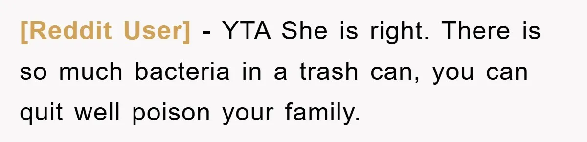 [Reddit User] - YTA She is right. There is so much bacteria in a trash can, you can quit well poison your family.