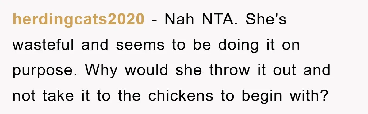 herdingcats2020 - Nah NTA. She's wasteful and seems to be doing it on purpose. Why would she throw it out and not take it to the chickens to begin with?