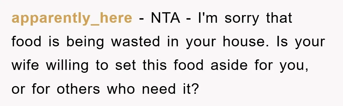 apparently_here - NTA - I'm sorry that food is being wasted in your house. Is your wife willing to set this food aside for you, or for others who need...