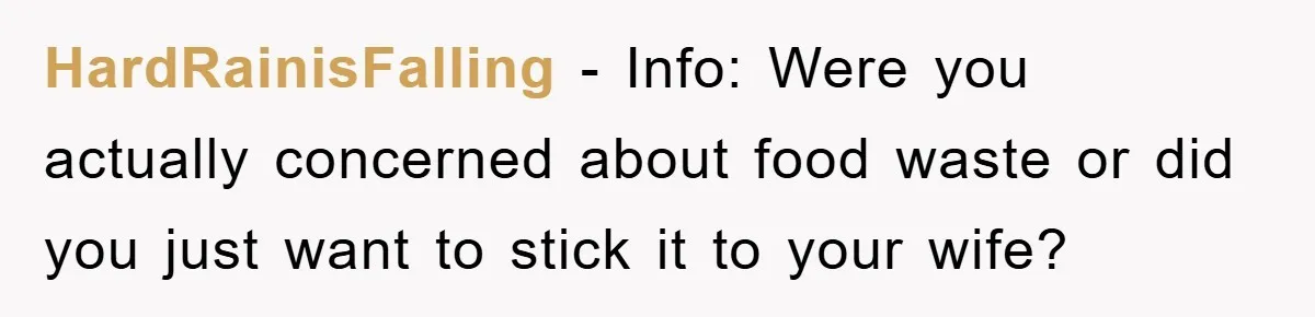 HardRainisFalling - Info: Were you actually concerned about food waste or did you just want to stick it to your wife?