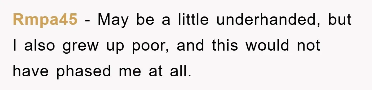 Rmpa45 - May be a little underhanded, but I also grew up poor, and this would not have phased me at all.