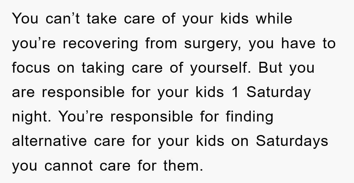 You can’t take care of your kids while you’re recovering from surgery, you have to focus on taking care of yourself. But you are responsible for your kids 1 Saturday...