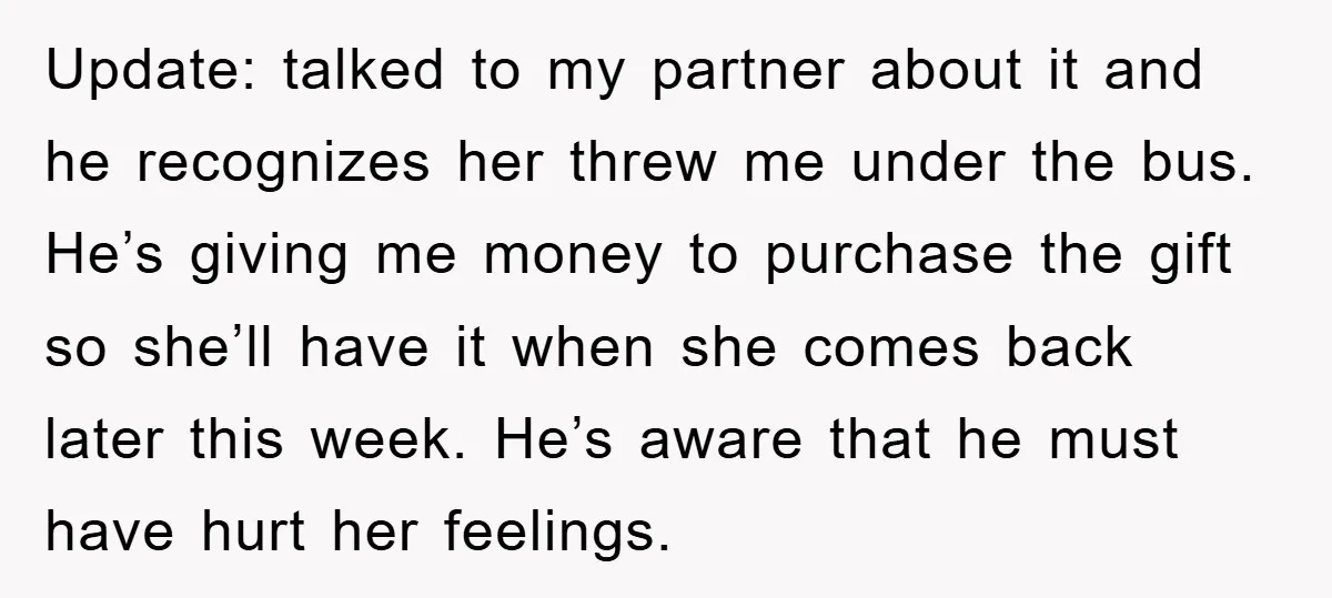 Update: talked to my partner about it and he recognizes her threw me under the bus. He’s giving me money to purchase the gift so she’ll have it when she...