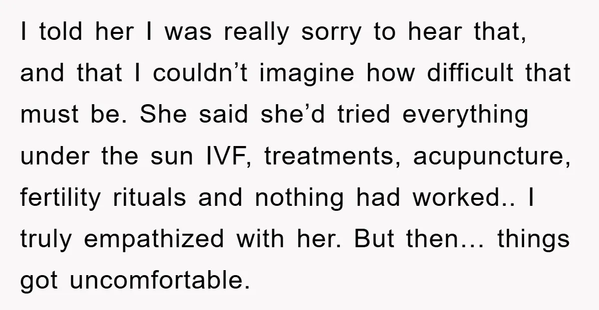 I told her I was really sorry to hear that, and that I couldn’t imagine how difficult that must be. She said she’d tried everything under the sun IVF, treatments,...