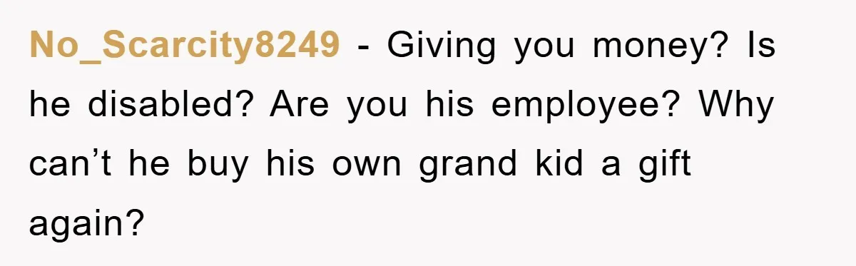 No_Scarcity8249 − Giving you money? Is he disabled? Are you his employee? Why can’t he buy his own grand kid a gift again?