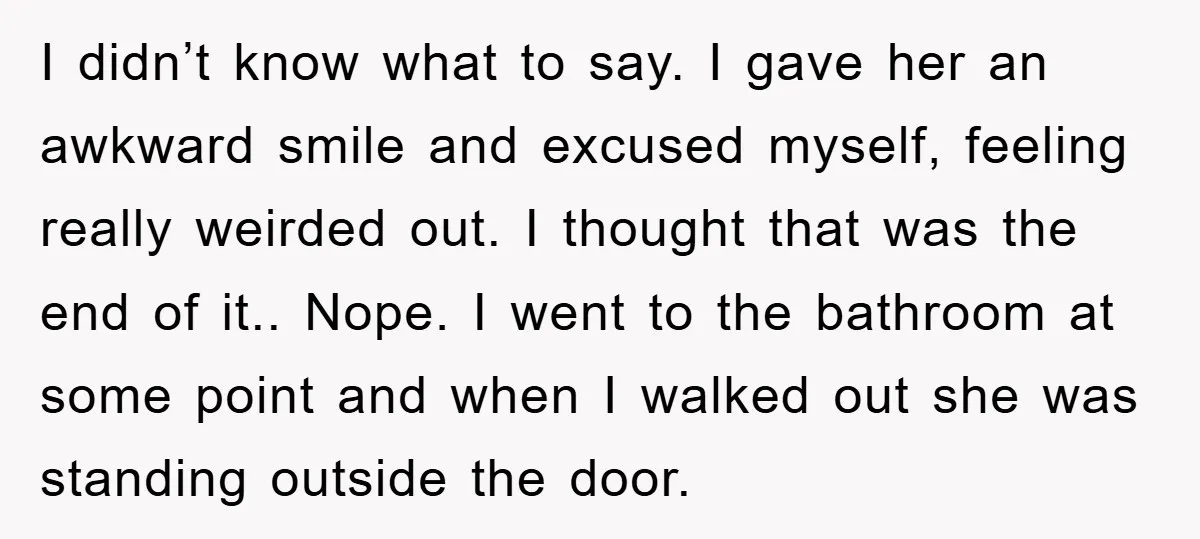 I didn’t know what to say. I gave her an awkward smile and excused myself, feeling really weirded out. I thought that was the end of it.. Nope. I went...