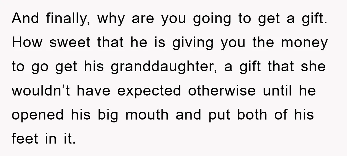 And finally, why are you going to get a gift. How sweet that he is giving you the money to go get his granddaughter, a gift that she wouldn’t have...