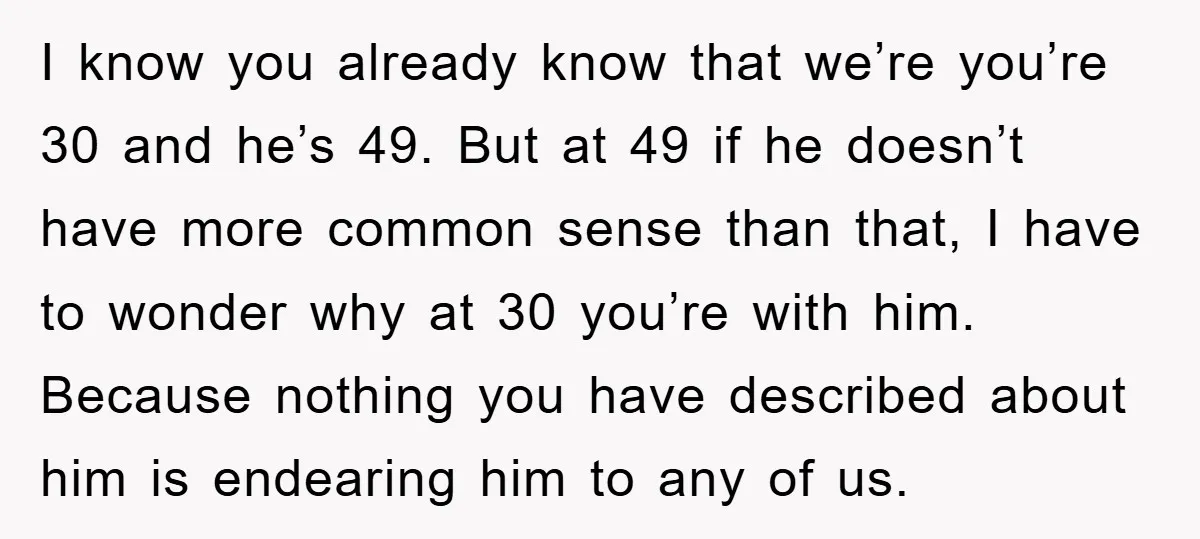 I know you already know that we’re you’re 30 and he’s 49. But at 49 if he doesn’t have more common sense than that, I have to wonder why at...