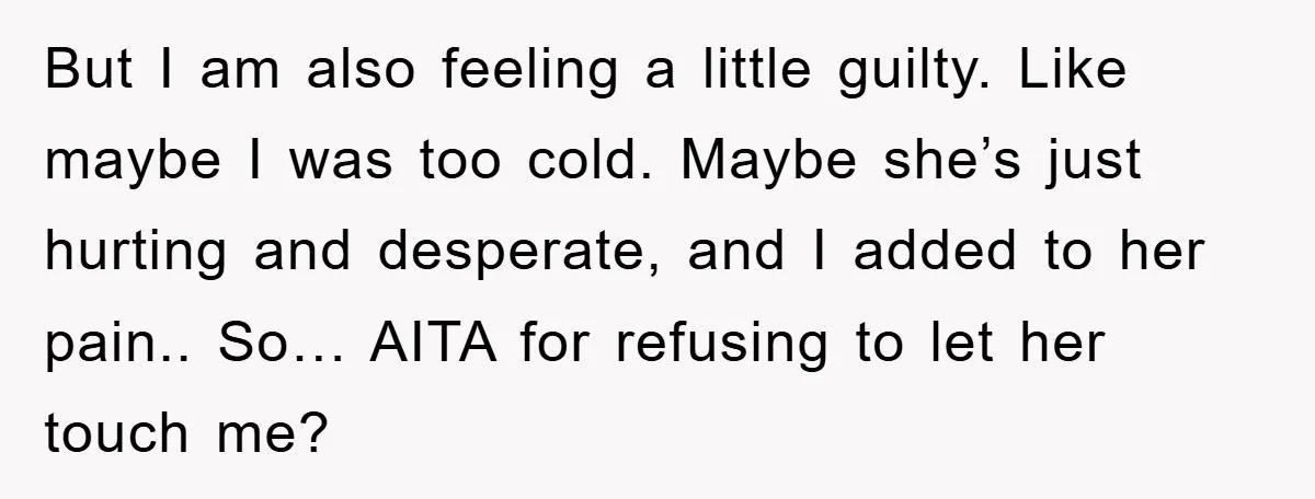 But I am also feeling a little guilty. Like maybe I was too cold. Maybe she’s just hurting and desperate, and I added to her pain.. So… AITA for refusing...