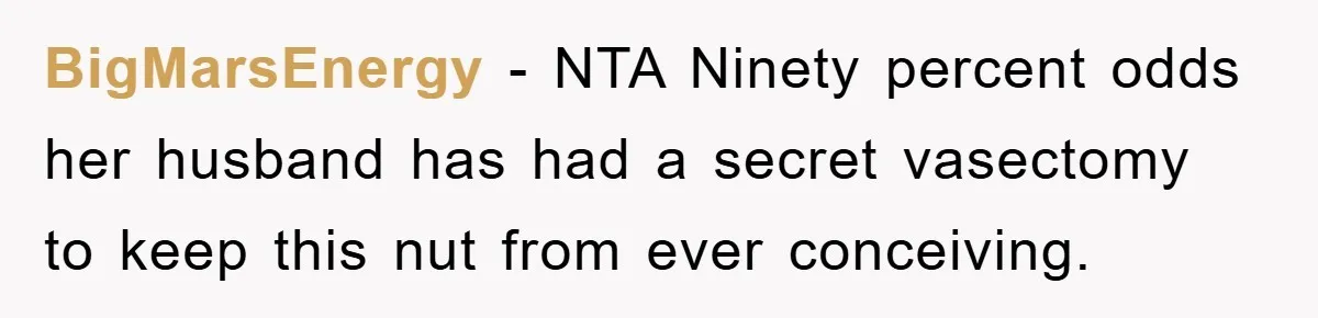 BigMarsEnergy − NTA Ninety percent odds her husband has had a secret vasectomy to keep this nut from ever conceiving.