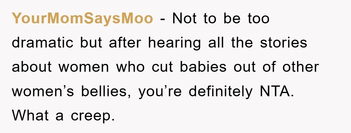 YourMomSaysMoo − Not to be too dramatic but after hearing all the stories about women who cut babies out of other women’s bellies, you’re definitely NTA. What a creep.