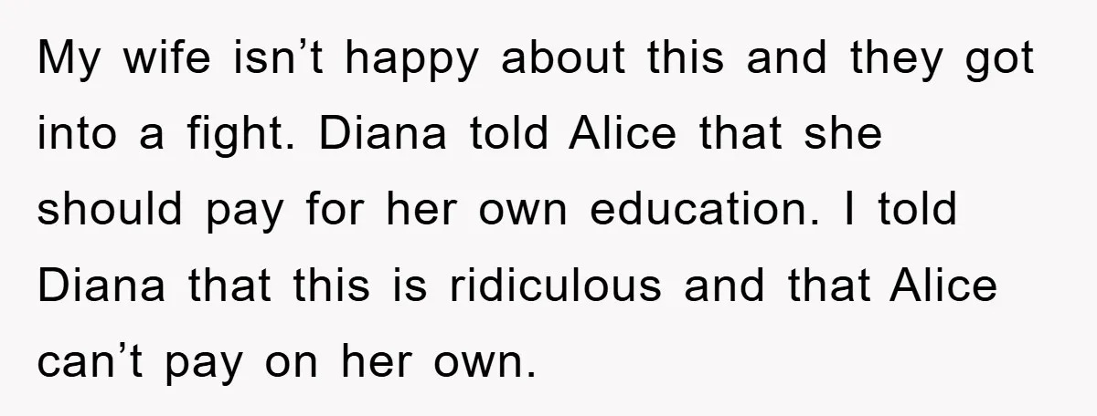 My wife isn’t happy about this and they got into a fight. Diana told Alice that she should pay for her own education. I told Diana that this is ridiculous...