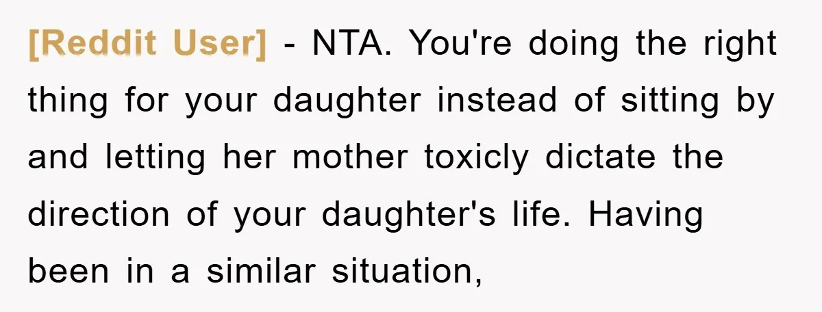 [Reddit User] - NTA. You're doing the right thing for your daughter instead of sitting by and letting her mother toxicly dictate the direction of your daughter's life. Having been...