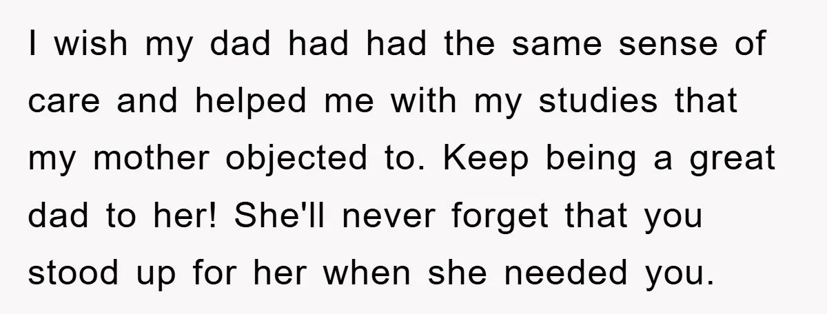 I wish my dad had had the same sense of care and helped me with my studies that my mother objected to. Keep being a great dad to her! She'll...