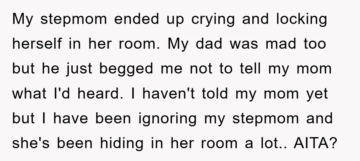 My stepmom ended up crying and locking herself in her room. My dad was mad too but he just begged me not to tell my mom what I'd heard. I...