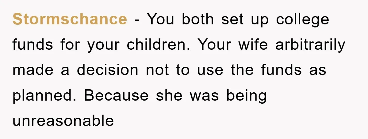 Stormschance - You both set up college funds for your children. Your wife arbitrarily made a decision not to use the funds as planned. Because she was being unreasonable