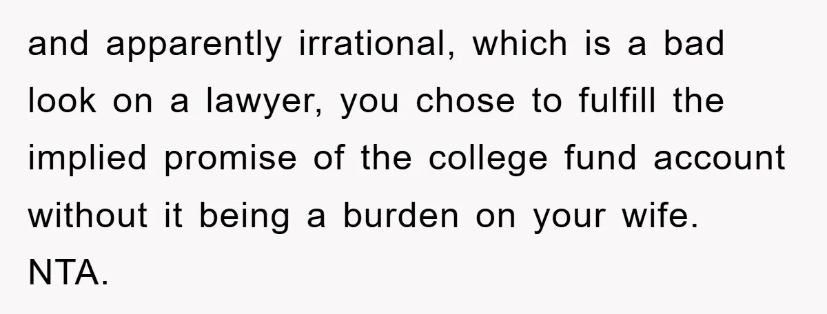 and apparently irrational, which is a bad look on a lawyer, you chose to fulfill the implied promise of the college fund account without it being a burden on your...