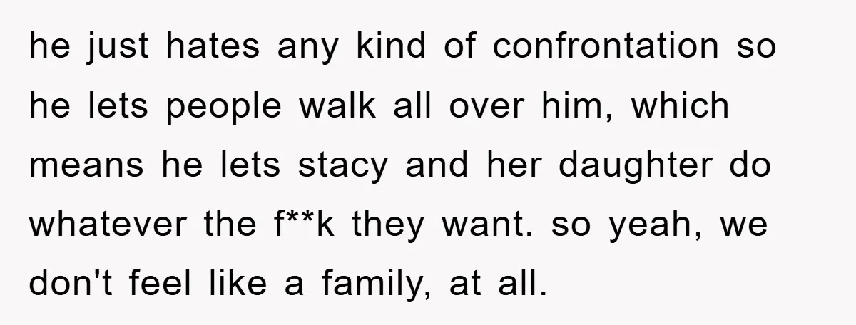 he just hates any kind of confrontation so he lets people walk all over him, which means he lets stacy and her daughter do whatever the f**k they want. so...