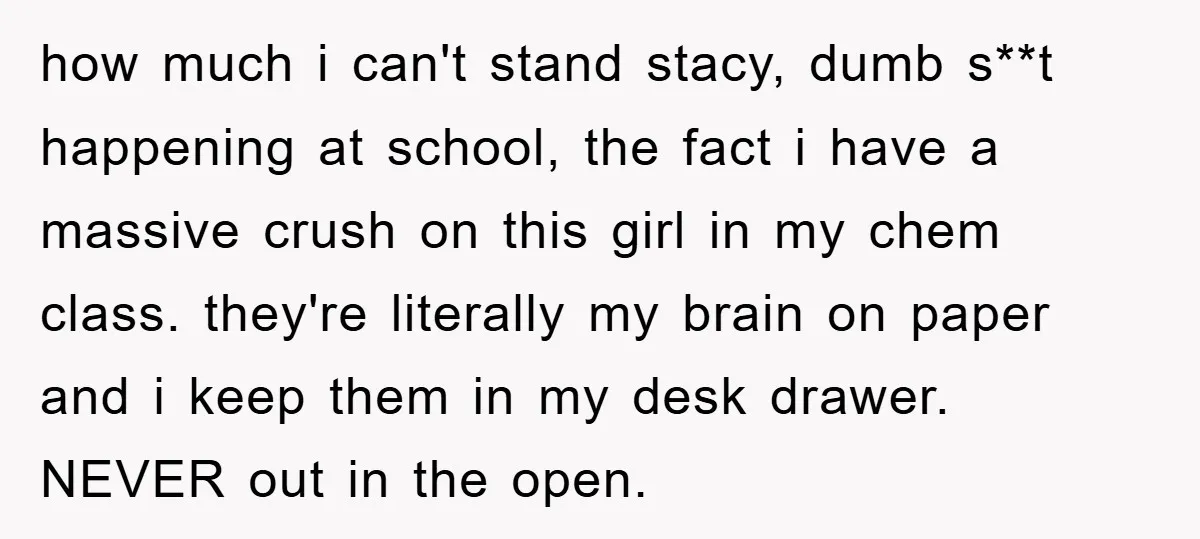 how much i can't stand stacy, dumb s**t happening at school, the fact i have a massive crush on this girl in my chem class. they're literally my brain on...