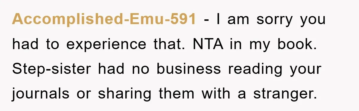 Accomplished-Emu-591 − I am sorry you had to experience that. NTA in my book. Step-sister had no business reading your journals or sharing them with a stranger.