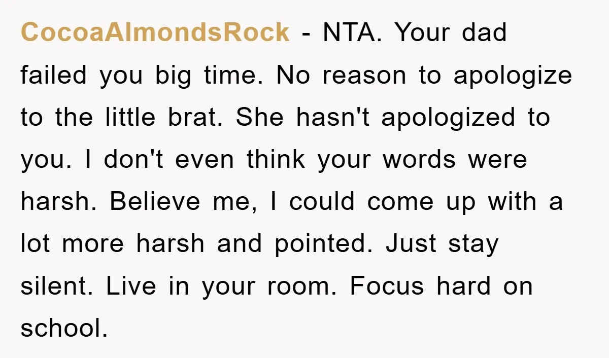 CocoaAlmondsRock − NTA. Your dad failed you big time. No reason to apologize to the little brat. She hasn't apologized to you. I don't even think your words were harsh....
