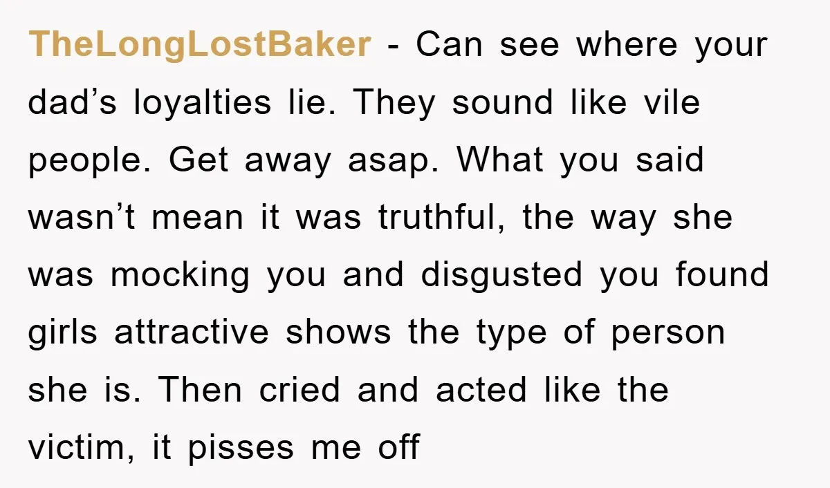 TheLongLostBaker − Can see where your dad’s loyalties lie. They sound like vile people. Get away asap. What you said wasn’t mean it was truthful, the way she was mocking...