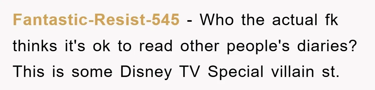 Fantastic-Resist-545 − Who the actual fk thinks it's ok to read other people's diaries? This is some Disney TV Special villain st.