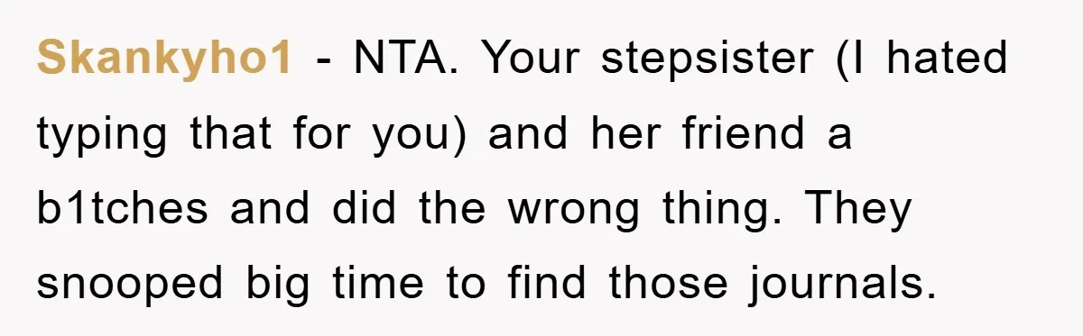 Skankyho1 − NTA. Your stepsister (I hated typing that for you) and her friend a b1tches and did the wrong thing. They snooped big time to find those journals.