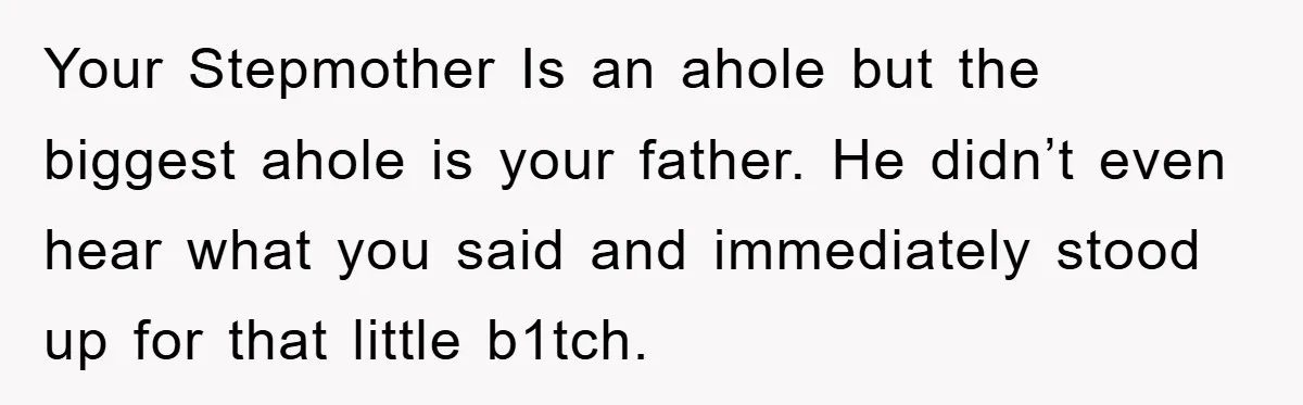 Your Stepmother Is an ahole but the biggest ahole is your father. He didn’t even hear what you said and immediately stood up for that little b1tch.