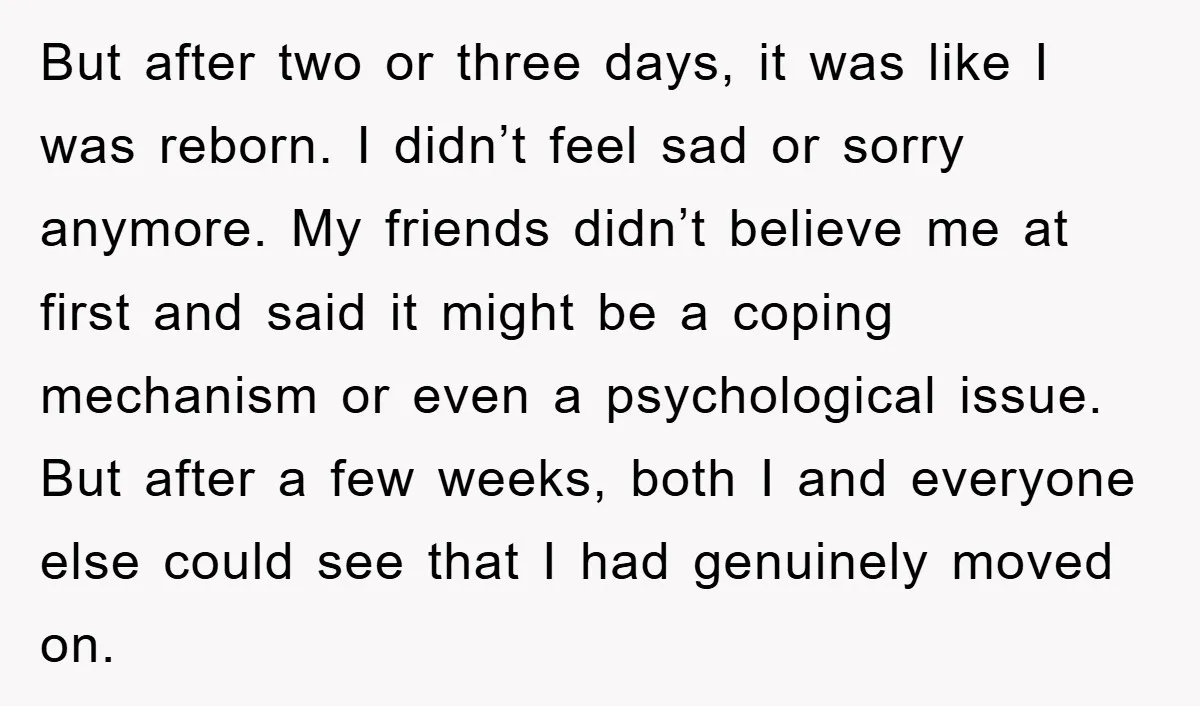 But after two or three days, it was like I was reborn. I didn’t feel sad or sorry anymore. My friends didn’t believe me at first and said it might...