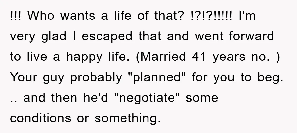 !!! Who wants a life of that? !?!?!!!!! I'm very glad I escaped that and went forward to live a happy life. (Married 41 years no. ) Your guy probably...