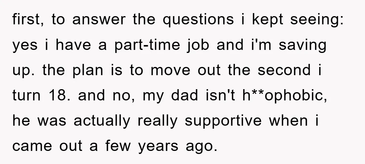 first, to answer the questions i kept seeing: yes i have a part-time job and i'm saving up. the plan is to move out the second i turn 18. and...