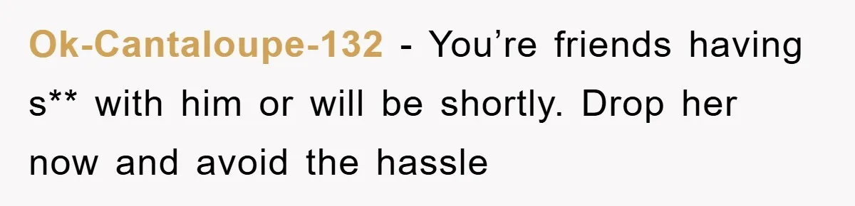Ok-Cantaloupe-132 − You’re friends having s** with him or will be shortly. Drop her now and avoid the hassle