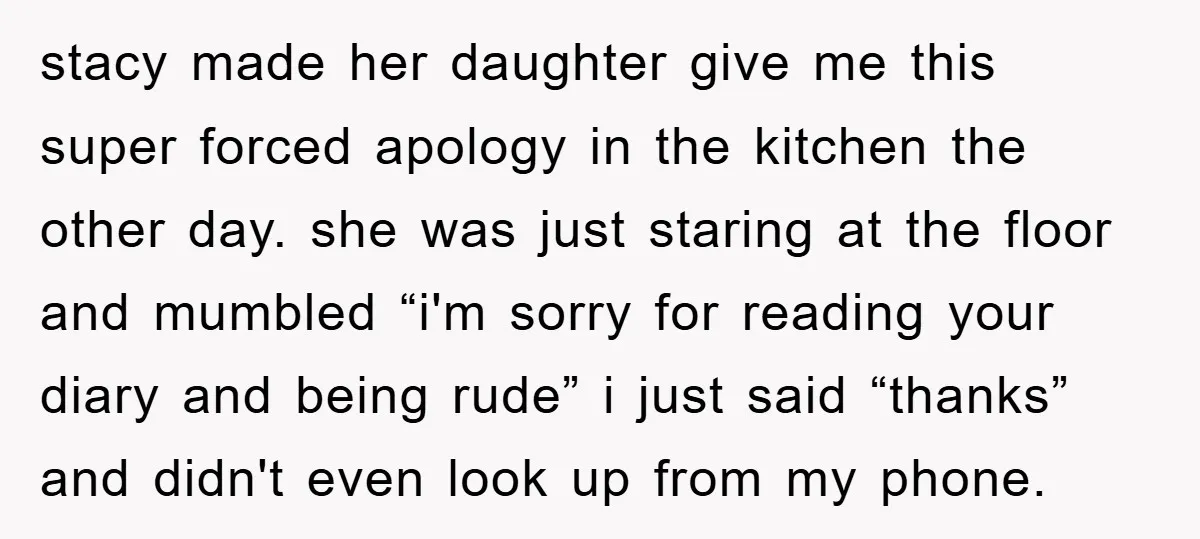 stacy made her daughter give me this super forced apology in the kitchen the other day. she was just staring at the floor and mumbled “i'm sorry for reading your...