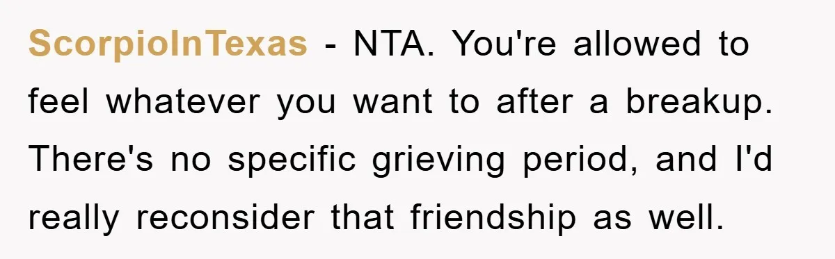 ScorpioInTexas − NTA. You're allowed to feel whatever you want to after a breakup. There's no specific grieving period, and I'd really reconsider that friendship as well.