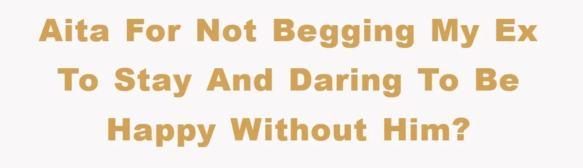 AITA for not begging my ex to stay and daring to be happy without him?