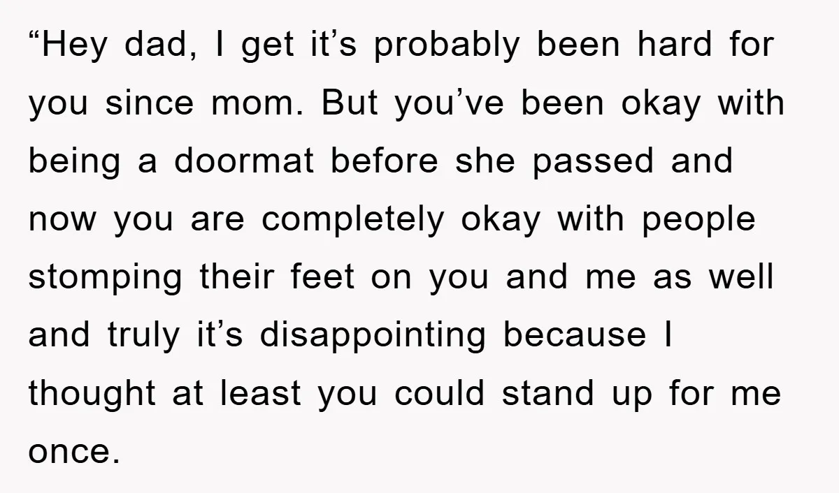 “Hey dad, I get it’s probably been hard for you since mom. But you’ve been okay with being a doormat before she passed and now you are completely okay with...