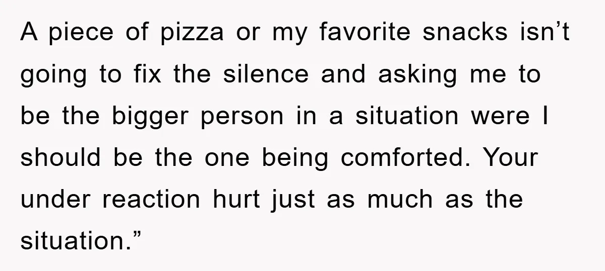 A piece of pizza or my favorite snacks isn’t going to fix the silence and asking me to be the bigger person in a situation were I should be the...
